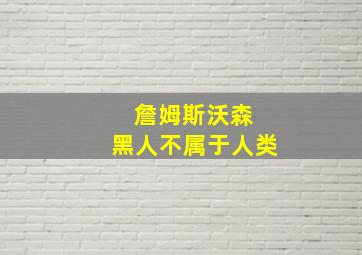 詹姆斯沃森 黑人不属于人类